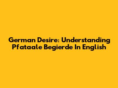 German Desire: Understanding 'Pfataale Begierde' In English