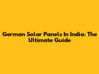 German Solar Panels In India: The Ultimate Guide