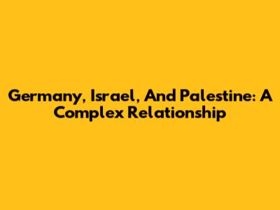 Germany, Israel, And Palestine: A Complex Relationship