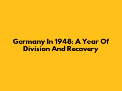 Germany In 1948: A Year Of Division And Recovery