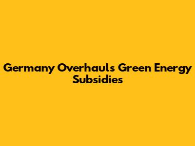 Germany Overhauls Green Energy Subsidies