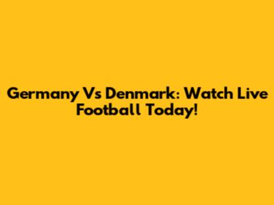 Germany Vs Denmark: Watch Live Football Today!