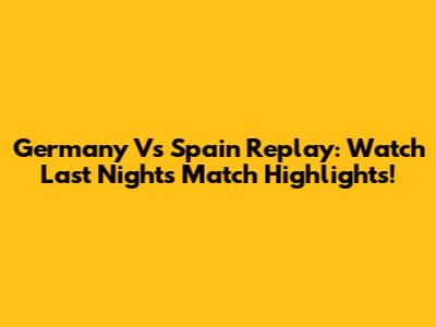 Germany Vs Spain Replay: Watch Last Night's Match Highlights!