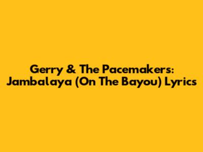 Gerry & The Pacemakers: Jambalaya (On The Bayou) Lyrics