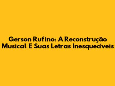 Gerson Rufino: A Reconstrução Musical E Suas Letras Inesquecíveis