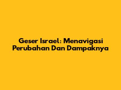 Geser Israel: Menavigasi Perubahan Dan Dampaknya