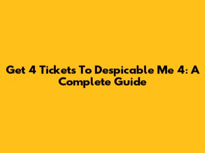 Get 4 Tickets To Despicable Me 4: A Complete Guide