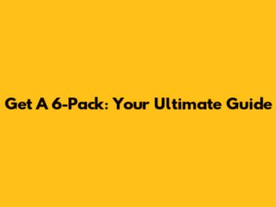 Get A 6-Pack: Your Ultimate Guide