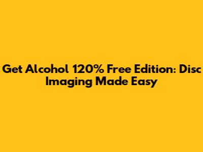 Get Alcohol 120% Free Edition: Disc Imaging Made Easy