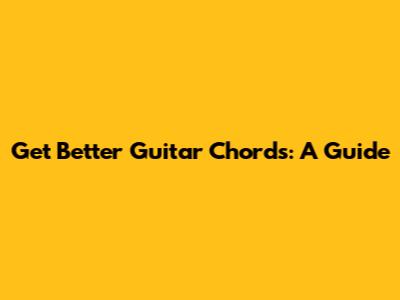 Get Better Guitar Chords: A Guide