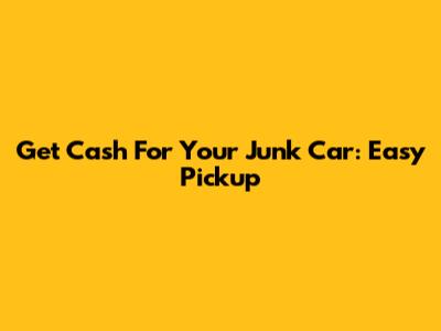 Get Cash For Your Junk Car: Easy Pickup