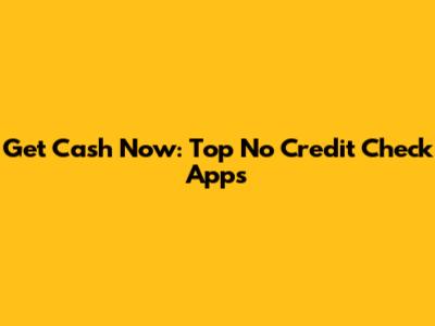 Get Cash Now: Top No Credit Check Apps