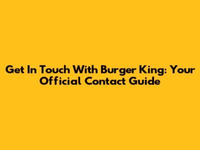Get In Touch With Burger King: Your Official Contact Guide
