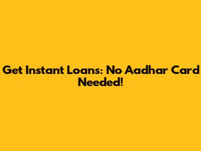 Get Instant Loans: No Aadhar Card Needed!