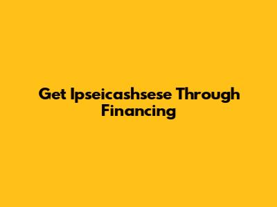 Get Ipseicashsese Through Financing