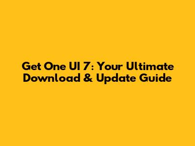 Get One UI 7: Your Ultimate Download & Update Guide