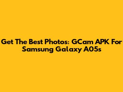 Get The Best Photos: GCam APK For Samsung Galaxy A05s