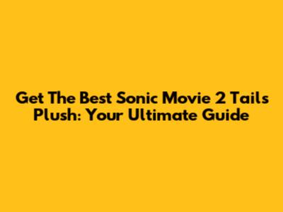Get The Best Sonic Movie 2 Tails Plush: Your Ultimate Guide
