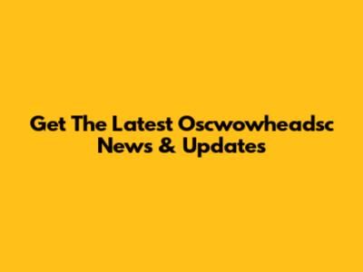 Get The Latest Oscwowheadsc News & Updates