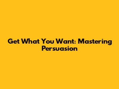 Get What You Want: Mastering Persuasion