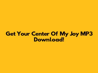 Get Your 'Center Of My Joy' MP3 Download!