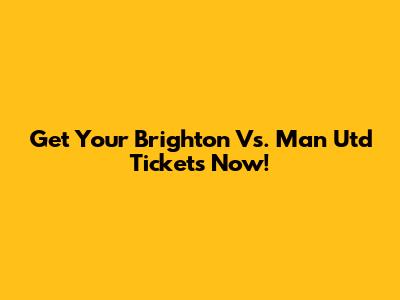 Get Your Brighton Vs. Man Utd Tickets Now!