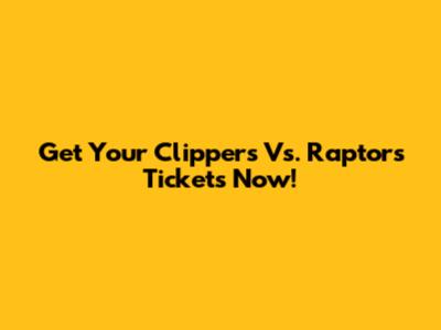 Get Your Clippers Vs. Raptors Tickets Now!