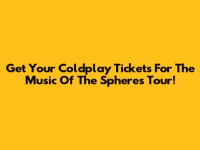 Get Your Coldplay Tickets For The Music Of The Spheres Tour!