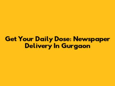 Get Your Daily Dose: Newspaper Delivery In Gurgaon
