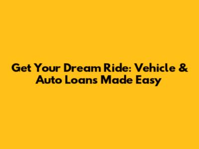 Get Your Dream Ride: Vehicle & Auto Loans Made Easy