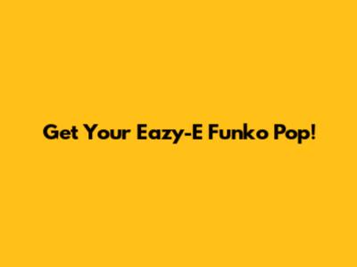 Get Your Eazy-E Funko Pop!
