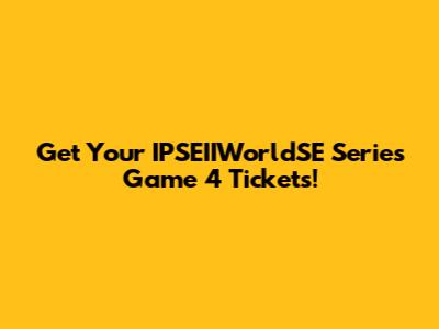 Get Your IPSEIIWorldSE Series Game 4 Tickets!