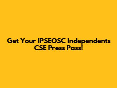 Get Your IPSEOSC Independents CSE Press Pass!