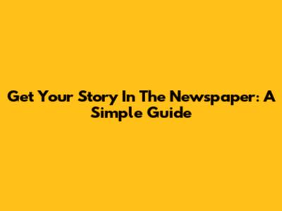 Get Your Story In The Newspaper: A Simple Guide