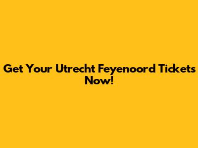 Get Your Utrecht Feyenoord Tickets Now!