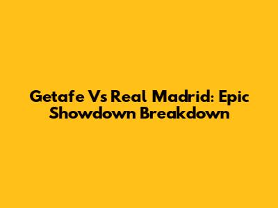 Getafe Vs Real Madrid: Epic Showdown Breakdown