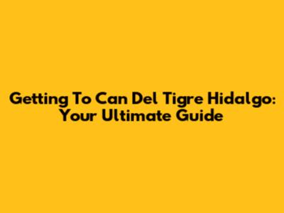 Getting To Can Del Tigre Hidalgo: Your Ultimate Guide
