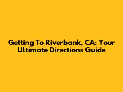 Getting To Riverbank, CA: Your Ultimate Directions Guide