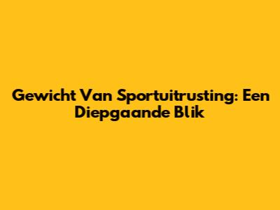 Gewicht Van Sportuitrusting: Een Diepgaande Blik