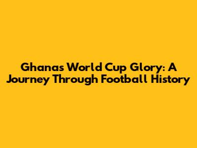 Ghana's World Cup Glory: A Journey Through Football History