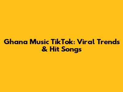 Ghana Music TikTok: Viral Trends & Hit Songs