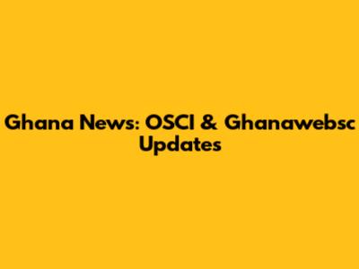 Ghana News: OSCI & Ghanawebsc Updates