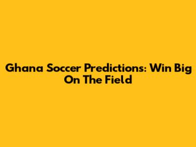 Ghana Soccer Predictions: Win Big On The Field