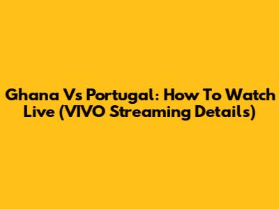 Ghana Vs Portugal: How To Watch Live (VIVO Streaming Details)