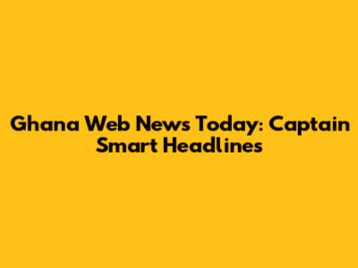 Ghana Web News Today: Captain Smart Headlines