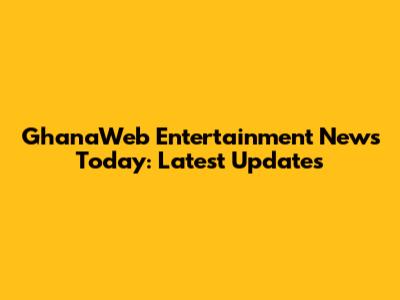 GhanaWeb Entertainment News Today: Latest Updates