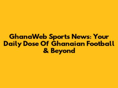 GhanaWeb Sports News: Your Daily Dose Of Ghanaian Football & Beyond