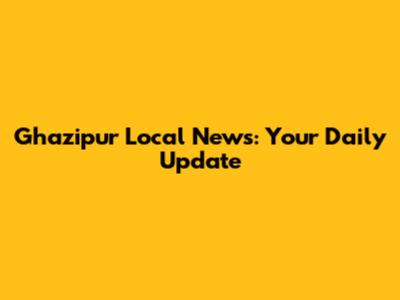 Ghazipur Local News: Your Daily Update