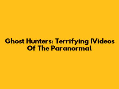 Ghost Hunters: Terrifying IVideos Of The Paranormal