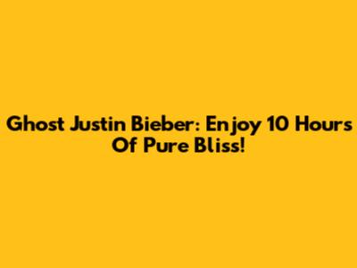 Ghost Justin Bieber: Enjoy 10 Hours Of Pure Bliss!